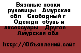 Вязаные носки, рукавицы - Амурская обл., Свободный г. Одежда, обувь и аксессуары » Другое   . Амурская обл.